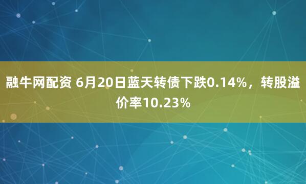 融牛网配资 6月20日蓝天转债下跌0.14%，转股溢价率10.23%