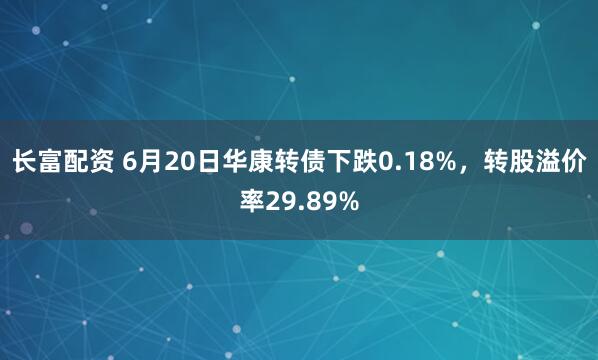 长富配资 6月20日华康转债下跌0.18%，转股溢价率29.89%