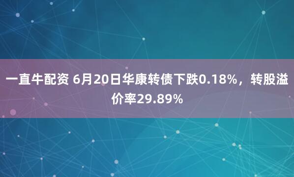 一直牛配资 6月20日华康转债下跌0.18%，转股溢价率29.89%