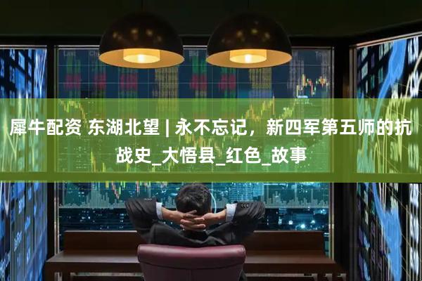 犀牛配资 东湖北望 | 永不忘记，新四军第五师的抗战史_大悟县_红色_故事