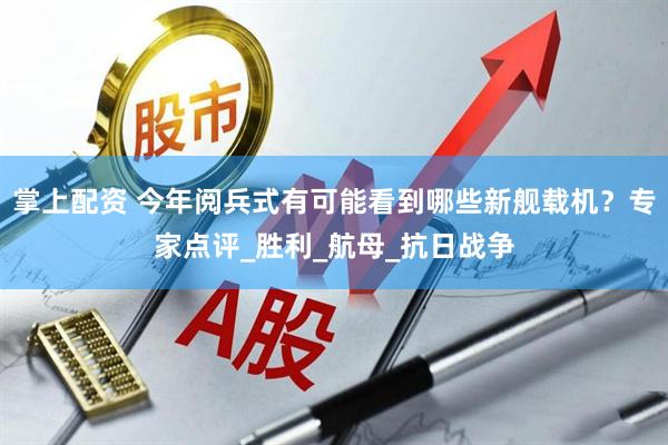 掌上配资 今年阅兵式有可能看到哪些新舰载机？专家点评_胜利_航母_抗日战争