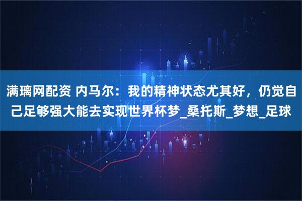 满璃网配资 内马尔：我的精神状态尤其好，仍觉自己足够强大能去实现世界杯梦_桑托斯_梦想_足球