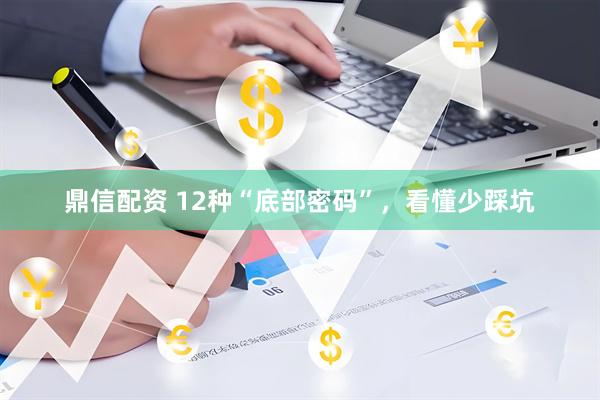 鼎信配资 12种“底部密码”，看懂少踩坑