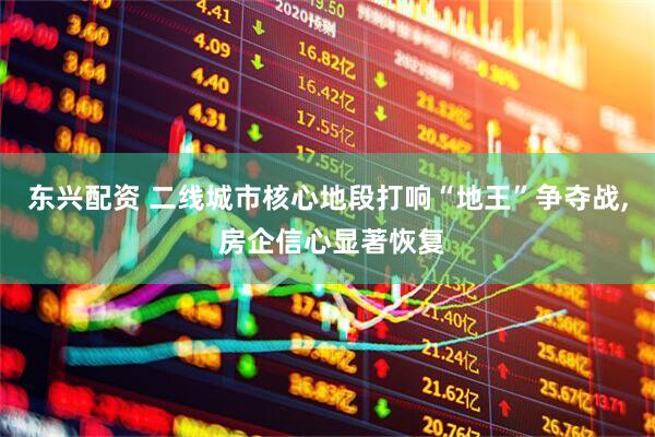 东兴配资 二线城市核心地段打响“地王”争夺战, 房企信心显著恢复