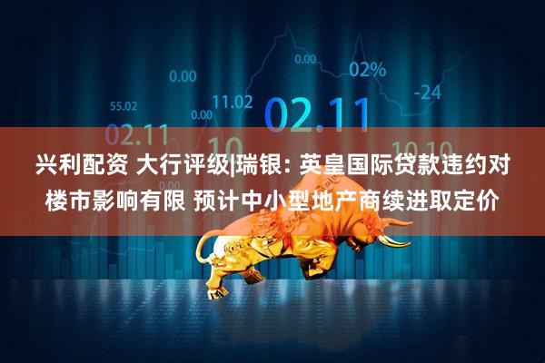 兴利配资 大行评级|瑞银: 英皇国际贷款违约对楼市影响有限 预计中小型地产商续进取定价