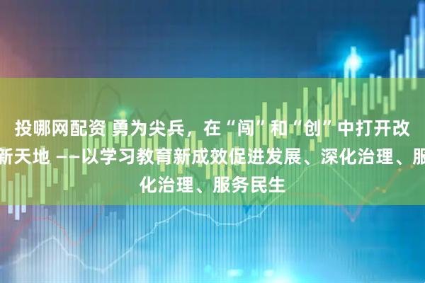 投哪网配资 勇为尖兵，在“闯”和“创”中打开改革发展新天地 ——以学习教育新成效促进发展、深化治理、服务民生