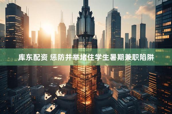 库东配资 惩防并举堵住学生暑期兼职陷阱