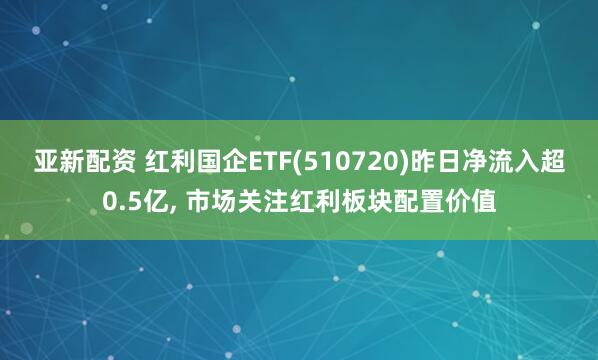 亚新配资 红利国企ETF(510720)昨日净流入超0.5亿, 市场关注红利板块配置价值