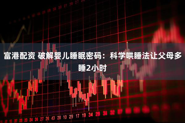 富港配资 破解婴儿睡眠密码：科学哄睡法让父母多睡2小时