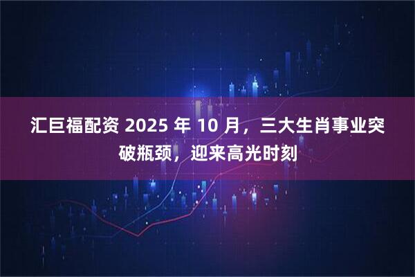 汇巨福配资 2025 年 10 月，三大生肖事业突破瓶颈，迎来高光时刻