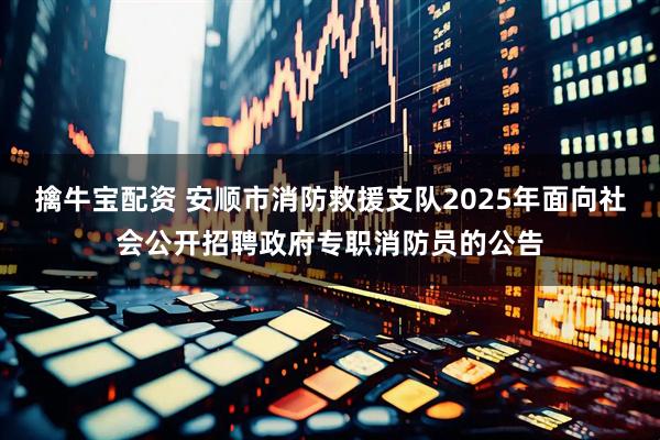 擒牛宝配资 安顺市消防救援支队2025年面向社会公开招聘政府专职消防员的公告