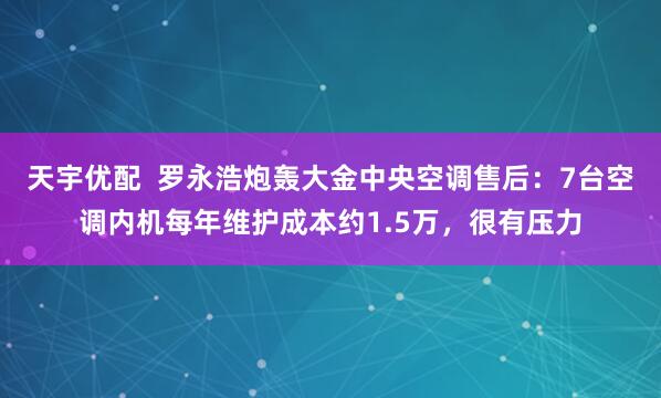 天宇优配  罗永浩炮轰大金中央空调售后：7台空调内机每年维护成本约1.5万，很有压力