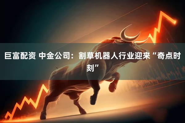 巨富配资 中金公司：割草机器人行业迎来“奇点时刻”