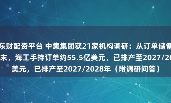 东财配资平台 中集集团获21家机构调研：从订单储备看，截至2025年6月末，海工手持订单约55.5亿美元，已排产至2027/2028年（附调研问答）