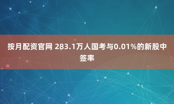 按月配资官网 283.1万人国考与0.01%的新股中签率