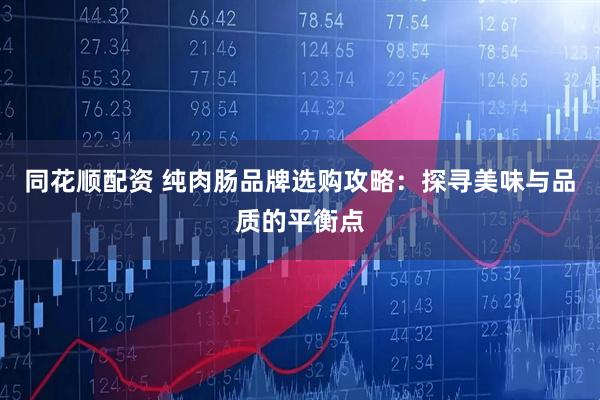 同花顺配资 纯肉肠品牌选购攻略：探寻美味与品质的平衡点