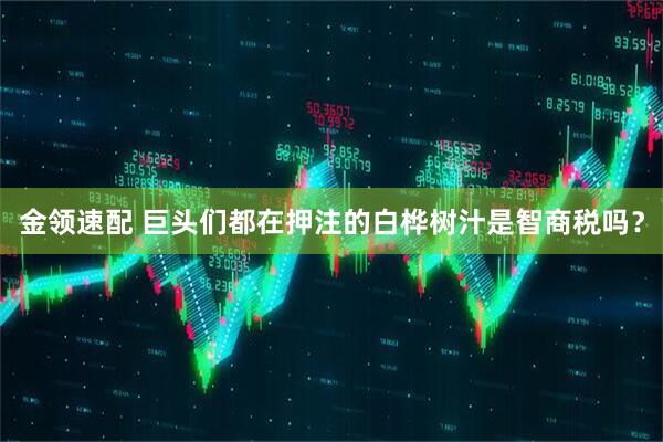 金领速配 巨头们都在押注的白桦树汁是智商税吗？