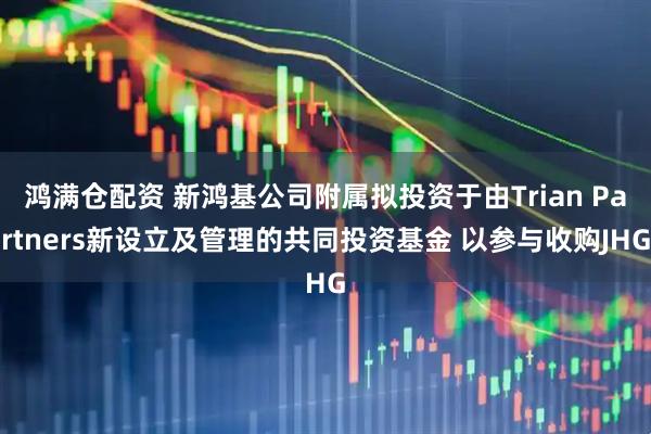 鸿满仓配资 新鸿基公司附属拟投资于由Trian Partners新设立及管理的共同投资基金 以参与收购JHG