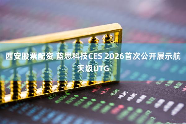 西安股票配资 蓝思科技CES 2026首次公开展示航天级UTG
