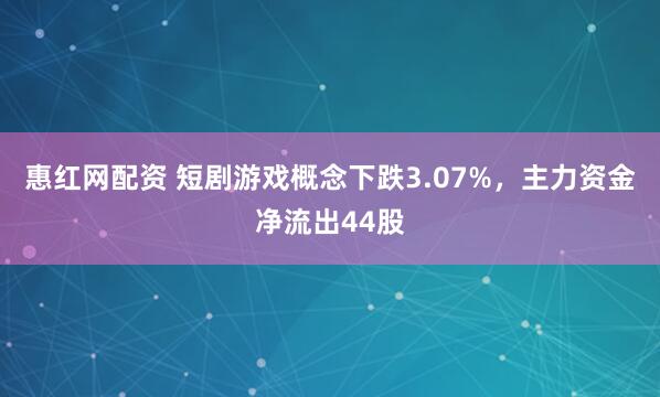 惠红网配资 短剧游戏概念下跌3.07%，主力资金净流出44股
