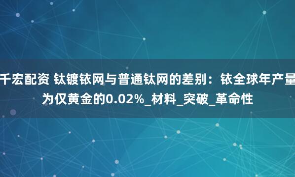 千宏配资 钛镀铱网与普通钛网的差别：铱全球年产量为仅黄金的0.02%_材料_突破_革命性