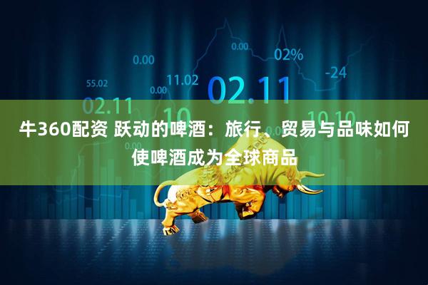 牛360配资 跃动的啤酒：旅行、贸易与品味如何使啤酒成为全球商品