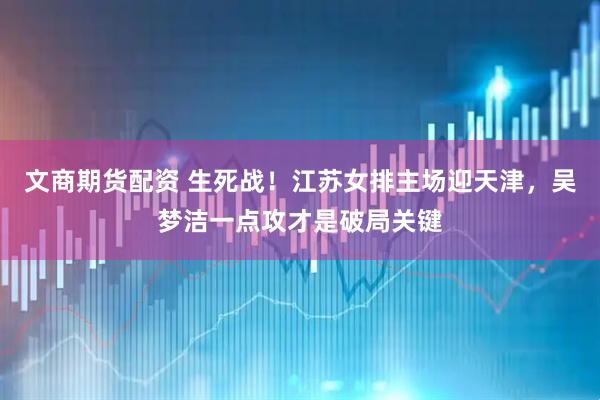 文商期货配资 生死战！江苏女排主场迎天津，吴梦洁一点攻才是破局关键