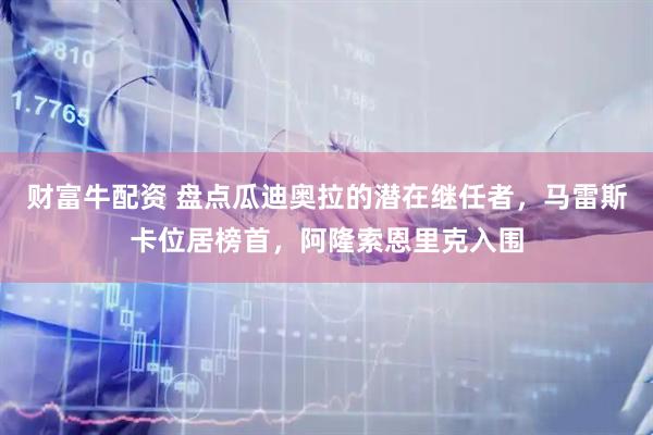 财富牛配资 盘点瓜迪奥拉的潜在继任者，马雷斯卡位居榜首，阿隆索恩里克入围