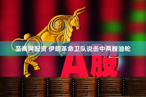 至高网配资 伊朗革命卫队说击中两艘油轮