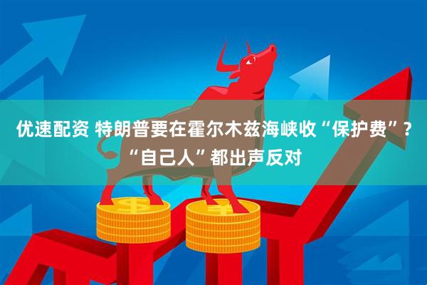 优速配资 特朗普要在霍尔木兹海峡收“保护费”？“自己人”都出声反对